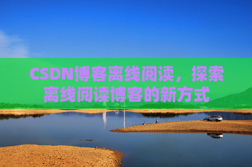 CSDN博客离线阅读，探索离线阅读博客的新方式